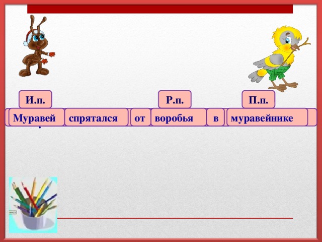 И.п. Р.п. П.п. Муравей воробья от спрятался  в муравейнике  .