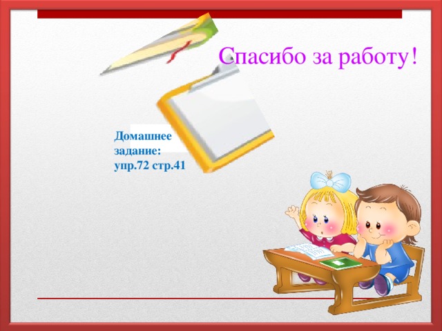 Спасибо за работу! дд Домашнее задание: упр.72 стр.41