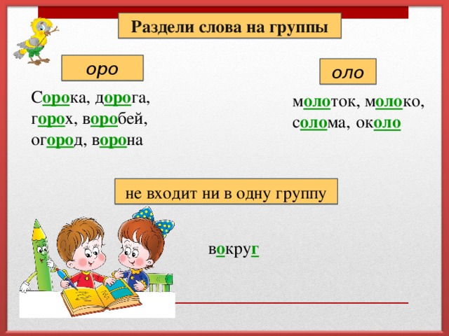 Раздели слова на группы оро оло С оро ка, д оро га, г оро х, в оро бей, ог оро д, в оро на м оло ток, м оло ко, с оло ма, ок оло не входит ни в одну группу в о кру г