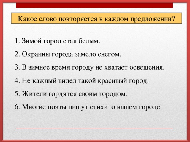 Какое слово повторяется в каждом предложении? 1. Зимой город стал белым. 2. Окраины города замело снегом. 3. В зимнее время городу не хватает освещения. 4. Не каждый видел такой красивый город. 5. Жители гордятся своим городом. 6. Многие поэты пишут стихи о нашем городе .