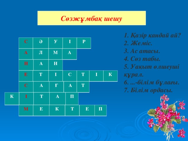 Сөзжұмбақ шешу 1. Қазір қандай ай? 2. Жеміс. 3. Ас атасы. 4. Сөз табы. 5. Уақыт өлшеуші құрал. 6. ...-білім бұлағы. 7. Білім ордасы. С Ә У І Р А Л М А Н А Н Е Т І С Т І К С А Ғ А Т К І Т А П М Е К Т Е П