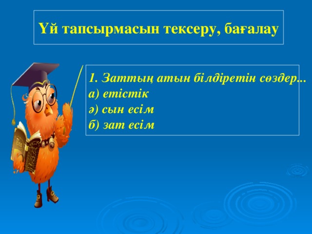 Үй тапсырмасын тексеру, бағалау 1. Заттың атын білдіретін сөздер... а) етістік ә) сын есім б) зат есім