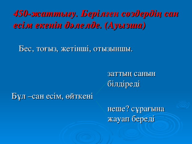 450-жаттығу. Берілген сөздердің сан есім екенін дәлелде. (Ауызша)  Бес, тоғыз, жетінші, отызыншы.       заттың санын       білдіреді  Бұл –сан есім, өйткені       неше? сұрағына      жауап береді