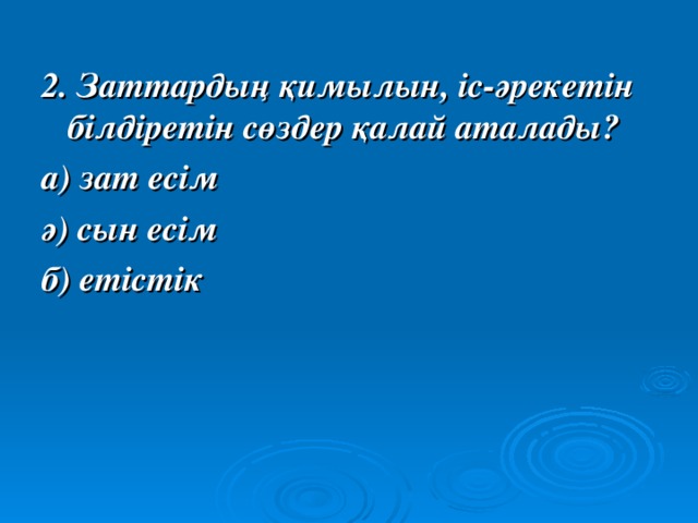 2. Заттардың қимылын, іс-әрекетін білдіретін сөздер қалай аталады? а) зат есім ә) сын есім б) етістік