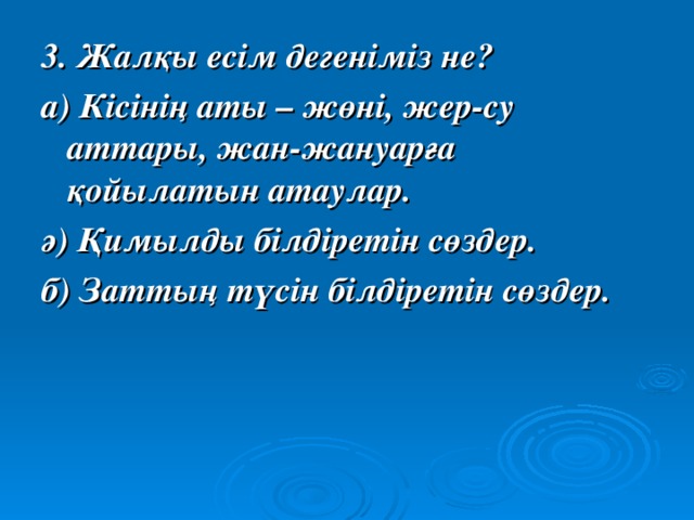 3. Жалқы есім дегеніміз не? а) Кісінің аты – жөні, жер-су аттары, жан-жануарға қойылатын атаулар. ә) Қимылды білдіретін сөздер. б) Заттың түсін білдіретін сөздер.