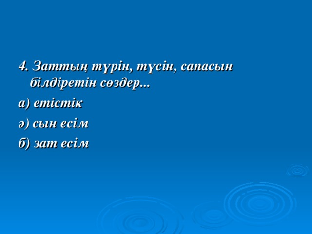 4. Заттың түрін, түсін, сапасын білдіретін сөздер... а) етістік ә) сын есім б) зат есім