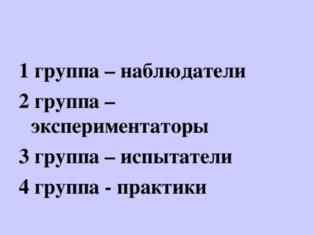 1 группа – наблюдатели 2 группа – экспериментаторы 3 группа – испытатели 4 группа - практики