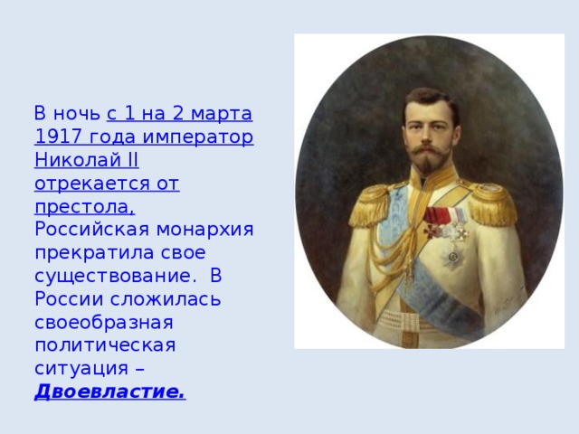 В ночь с 1 на 2 марта 1917 года император Николай II отрекается от престола, Российская монархия прекратила свое существование. В России сложилась своеобразная политическая ситуация – Двоевластие.