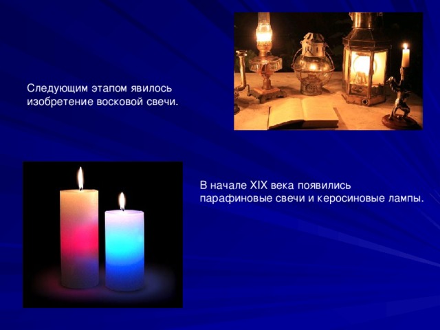 Следующим этапом явилось изобретение восковой свечи. В начале ХIХ века появились парафиновые свечи и керосиновые лампы. 