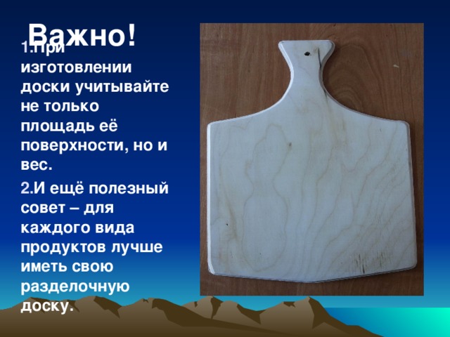 Важно!    При изготовлении доски учитывайте не только  площадь её поверхности, но и вес. И ещё полезный совет – для каждого вида продуктов лучше иметь свою разделочную доску.