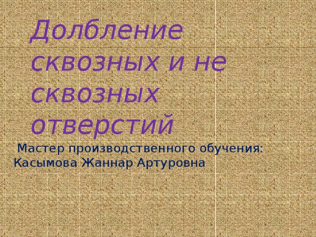 Долбление сквозных и не сквозных отверстий    Мастер производственного обучения: Касымова Жаннар Артуровна