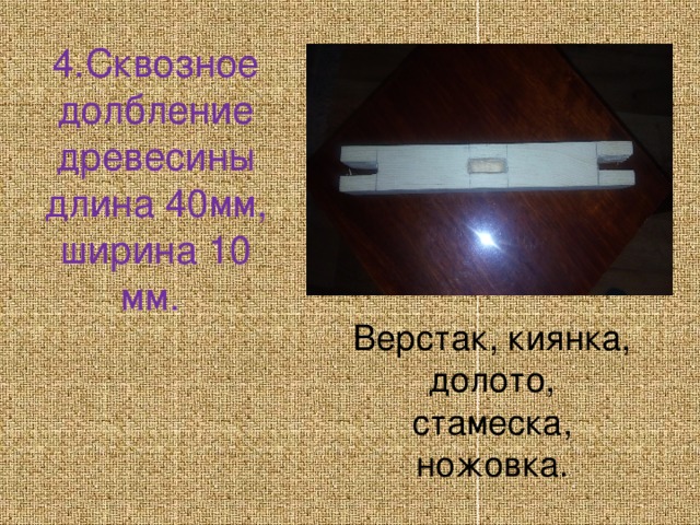 4.Сквозное долбление древесины длина 40мм, ширина 10 мм. Верстак, киянка, долото, стамеска, ножовка.