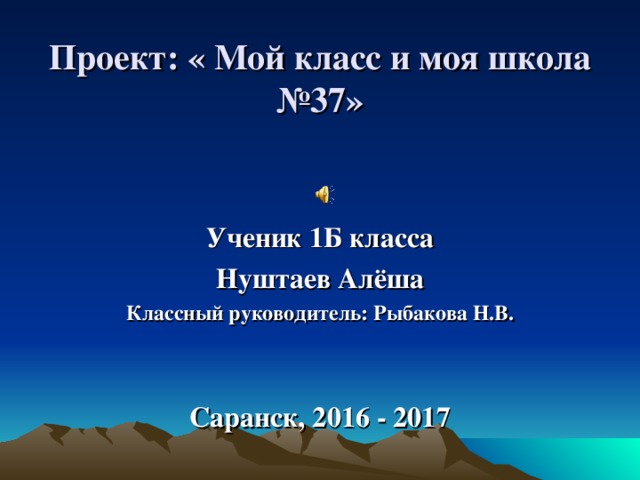 Проект: « Мой класс и моя школа №37»   Ученик 1Б класса Нуштаев Алёша Классный руководитель: Рыбакова Н.В.    Саранск, 2016 - 2017