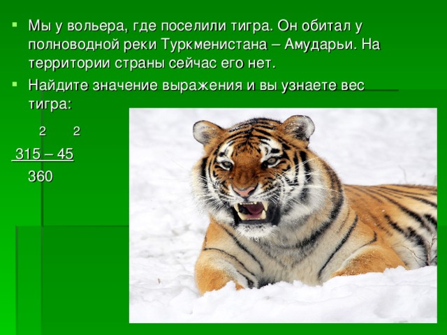 Мы у вольера, где поселили тигра. Он обитал у полноводной реки Туркменистана – Амударьи. На территории страны сейчас его нет. Найдите значение выражения и вы узнаете вес тигра:  2  2  315 – 45