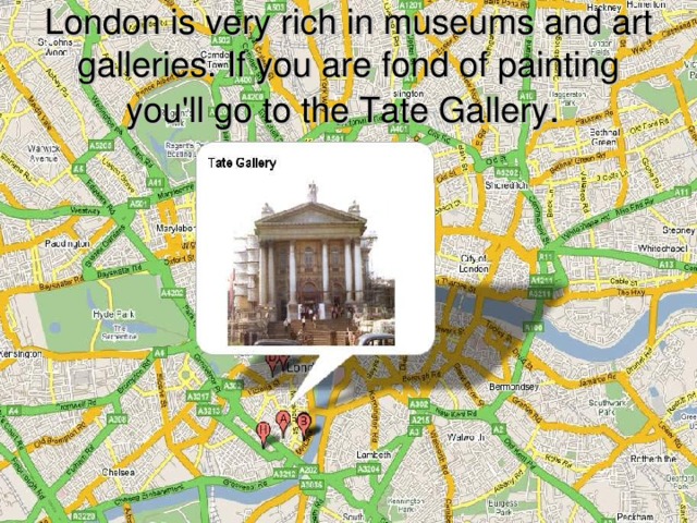 London is very rich in museums and art galleries. If you are fond of painting you'll go to the Tate Gallery .