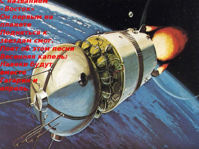 В космической ракете С названием «Восток» Он первым на планете Подняться к звездам смог. Поет об этом песни Весенняя капель: Навеки будут вместе Гагарин и апрель.     