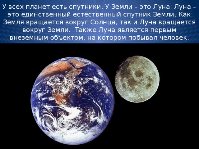 У всех планет есть спутники. У Земли – это Луна. Луна – это единственный естественный спутник Земли. Как Земля вращается вокруг Солнца, так и Луна вращается вокруг Земли. Также Луна является первым внеземным объектом, на котором побывал человек.