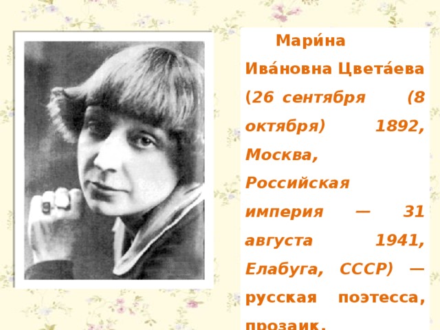 Мари́на Ива́новна Цвета́ева ( 26 сентября (8 октября) 1892, Москва, Российская империя — 31 августа 1941, Елабуга, СССР) — русская поэтесса, прозаик, переводчик, один из крупнейших русских поэтов XX века.