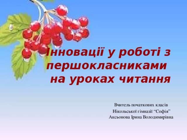 Інновації у роботі з першокласниками  на уроках читання Вчитель початкових класів  Нікольської гімназії “Софія” Аксьонова Ірина Володимирівна