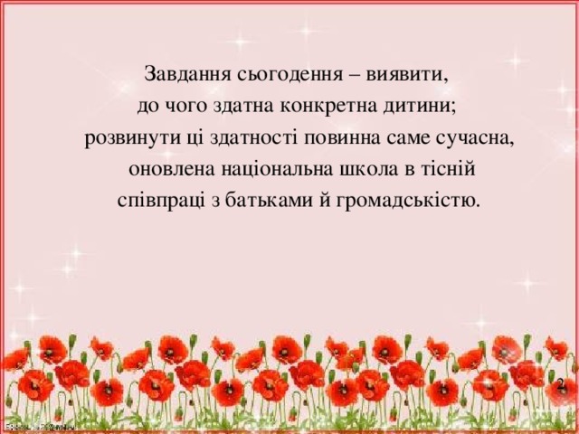 Завдання сьогодення – виявити, до чого здатна конкретна дитини; розвинути ці здатності повинна саме сучасна,  оновлена національна школа в тісній  співпраці з батьками й громадськістю. 2