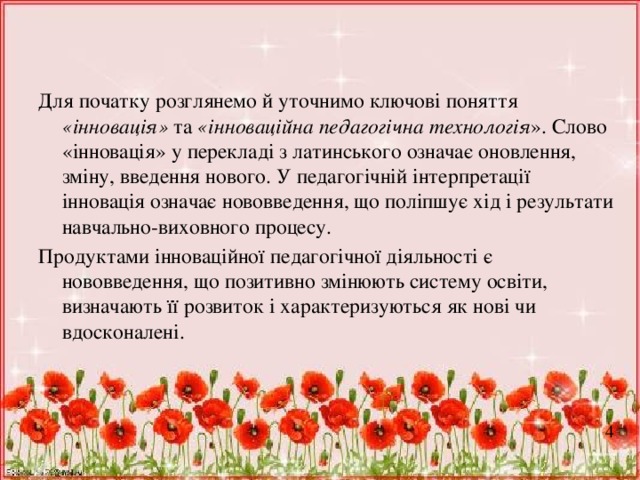 Для початку розглянемо й уточнимо ключові поняття «інновація» та «інноваційна педагогічна технологія ». Слово «інновація» у перекладі з латинського означає оновлення, зміну, введення нового. У педагогічній інтерпретації інновація означає нововведення, що поліпшує хід і результати навчально-виховного процесу.  Продуктами інноваційної педагогічної діяльності є нововведення, що позитивно змінюють систему освіти, визначають її розвиток і характеризуються як нові чи вдосконалені. 4