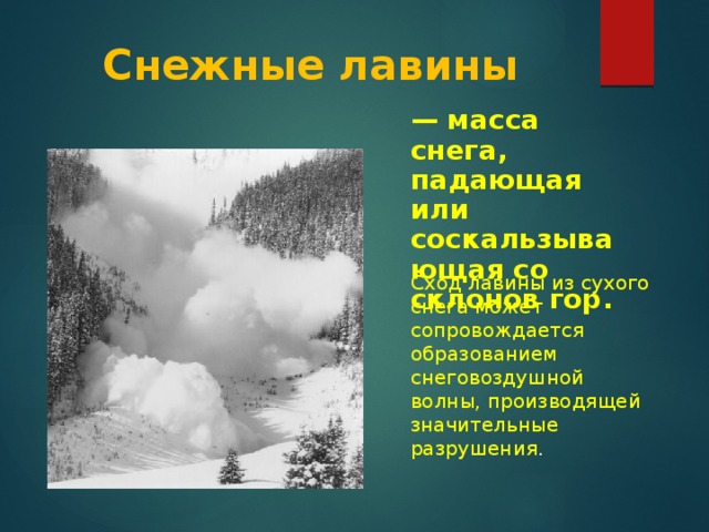 Снежные лавины — масса снега, падающая или соскальзывающая со склонов гор. Сход лавины из сухого снега может сопровождается образованием снеговоздушной волны, производящей значительные разрушения .