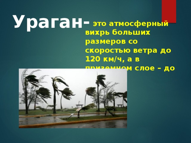 Ураган-  это атмосферный вихрь больших размеров со скоростью ветра до 120 км/ч, а в приземном слое – до 200 км/ч.