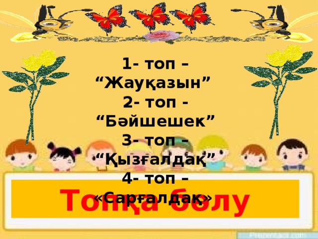 1- топ – “Жауқазын” 2- топ - “Бәйшешек” 3- топ – “Қызғалдақ” 4- топ – «Сарғалдақ» Топқа бөлу