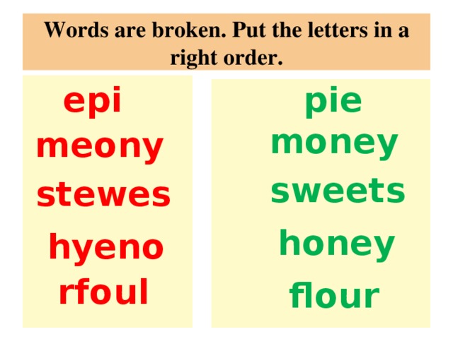 Words are broken. Put the letters in a right order. pie epi      money meony sweets stewes honey hyeno rfoul flour