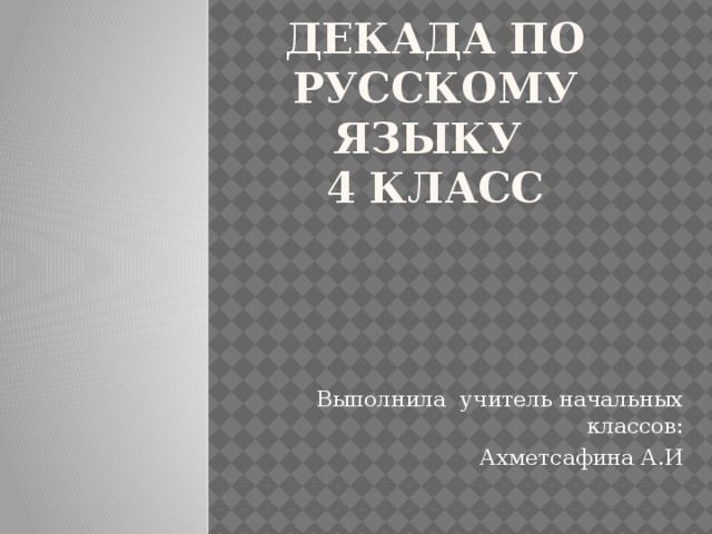 Декада по русскому языку  4 класс Выполнила учитель начальных классов: Ахметсафина А.И