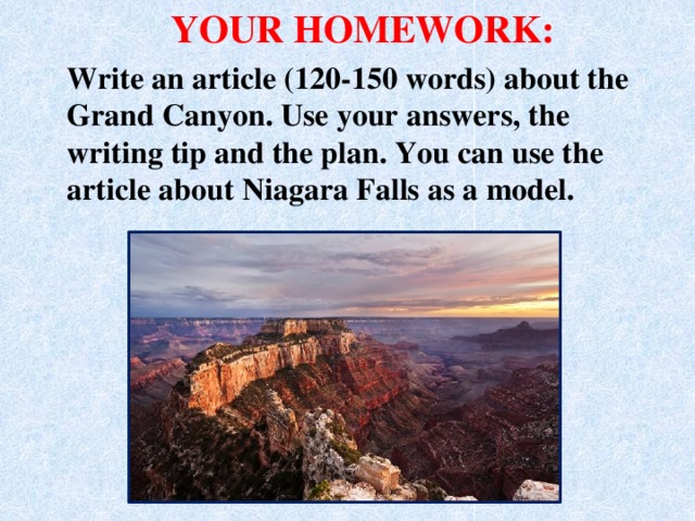 YOUR HOMEWORK: Write an article (120-150 words) about the  Grand Canyon. Use your answers, the writing tip and the plan. You can use the article about Niagara Falls as a model.