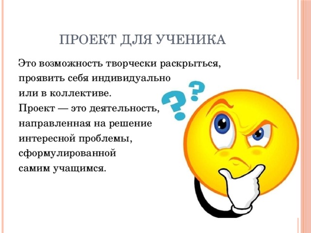 Проект для ученика Это возможность творчески раскрыться, проявить себя индивидуально или в коллективе. Проект — это деятельность, направленная на решение интересной проблемы, сформулированной самим учащимся.