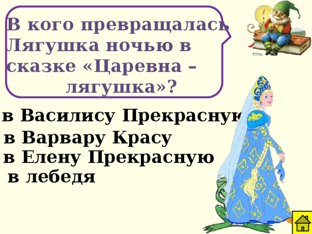 В кого превращалась Лягушка ночью в сказке «Царевна – лягушка»? в Василису Прекрасную в Варвару Красу в Елену Прекрасную в лебедя