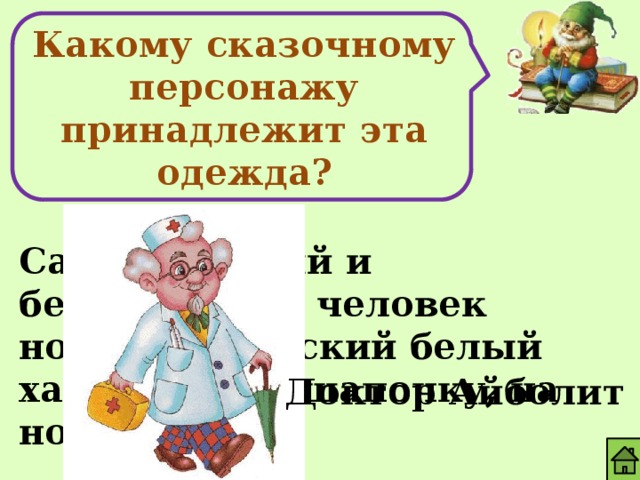 Какому сказочному персонажу принадлежит эта одежда? Самый добрый и бесстрашный человек носил докторский белый халат, белую шапочку, на носу очки. Доктор Айболит