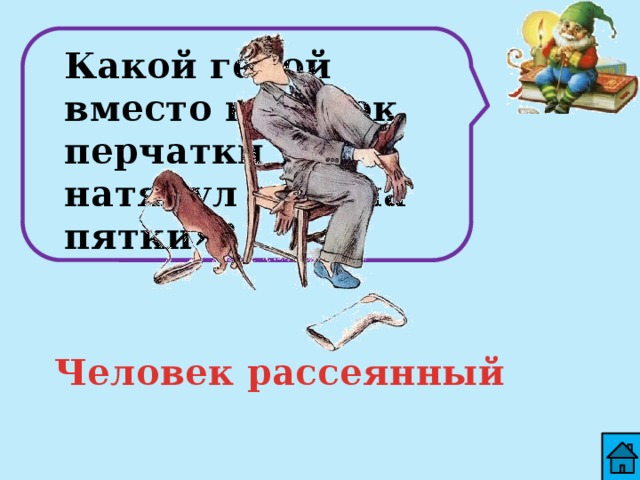 Какой герой вместо валенок перчатки натянул себе на пятки»? Человек рассеянный