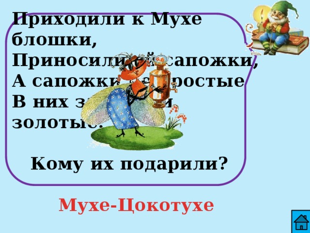 Приходили к Мухе блошки, Приносили ей сапожки, А сапожки не простые В них застежки золотые.   Кому их подарили?  Мухе-Цокотухе