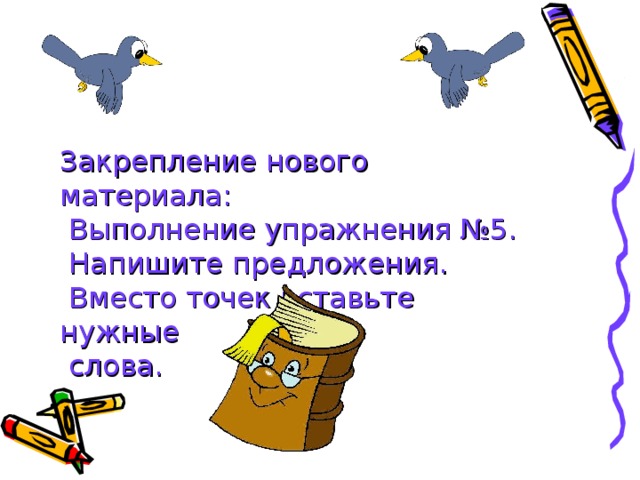 Закрепление нового материала:  Выполнение упражнения №5.  Напишите предложения.  Вместо точек вставьте нужные  слова.