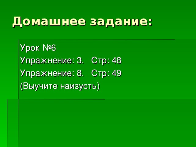 Домашнее задание: Урок №6 Упражнение: 3. Стр: 48 Упражнение: 8. Стр: 49 (Выучите наизусть)