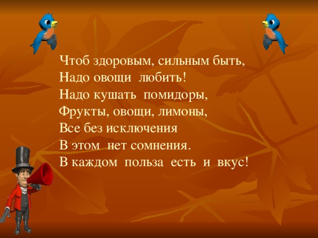 Чтоб здоровым, сильным быть,  Надо овощи любить!  Надо кушать помидоры,  Фрукты, овощи, лимоны,  Все без исключения  В этом нет сомнения.  В каждом польза есть и вкус!