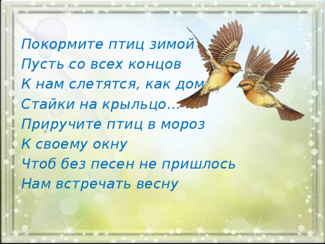 Покормите птиц зимой Пусть со всех концов К нам слетятся, как домой Стайки на крыльцо… Приручите птиц в мороз К своему окну Чтоб без песен не пришлось Нам встречать весну