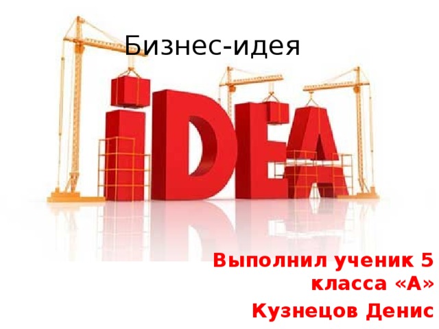 Бизнес-идея Выполнил ученик 5 класса «А» Кузнецов Денис