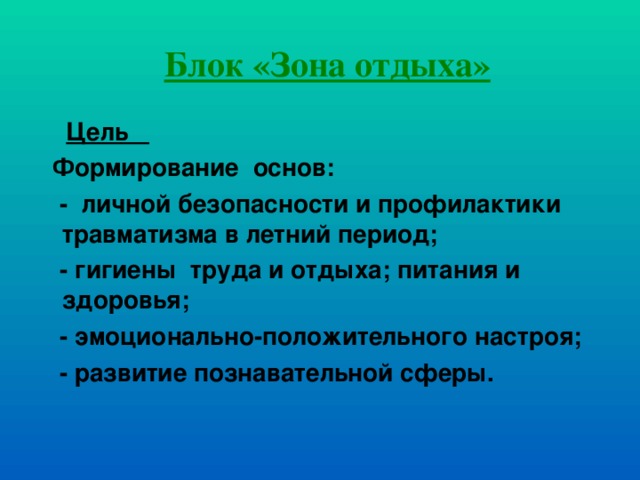 Блок «Зона отдыха»  Цель  Формирование основ:  - личной безопасности и профилактики травматизма в летний период;  - гигиены труда и отдыха; питания и здоровья;  - эмоционально-положительного настроя;  - развитие познавательной сферы.