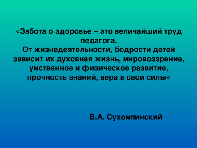 «Забота о здоровье – это величайший труд педагога.  От жизнедеятельности, бодрости детей зависит их духовная жизнь, мировоззрение, умственное и физическое развитие, прочность знаний, вера в свои силы»  В.А. Сухомлинский