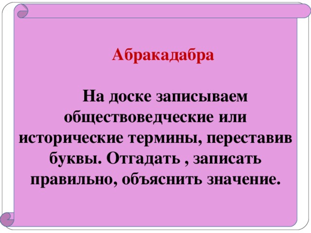 Абракадабра   На доске записываем обществоведческие или исторические термины, переставив буквы. Отгадать , записать правильно, объяснить значение.