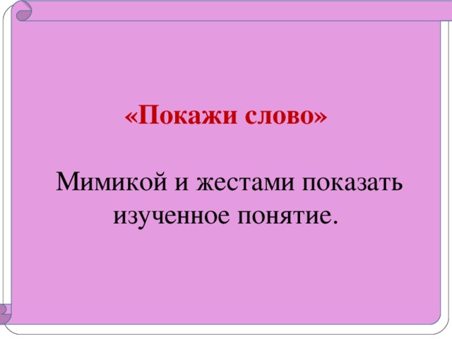 «Покажи слово»   Мимикой и жестами показать изученное понятие.