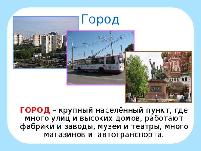 Город  ГОРОД  – крупный населённый пункт, где много улиц и высоких домов, работают фабрики и заводы, музеи и театры, много магазинов и автотранспорта.