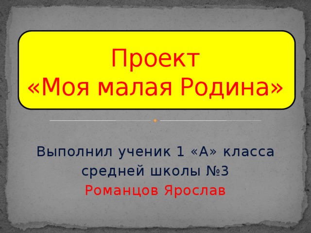 Проект  «Моя малая Родина» Выполнил ученик 1 «А» класса средней школы №3 Романцов Ярослав