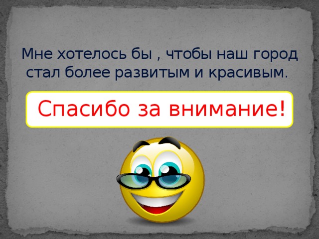 Мне хотелось бы , чтобы наш город стал более развитым и красивым. Спасибо за внимание!