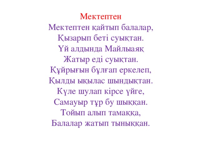 Мектептен Мектептен қайтып балалар,  Қызарып беті суықтан.  Үй алдында Майлыаяқ  Жатыр еді суықтан.  Құйрығын бұлғап еркелеп,  Қылды ықылас шындықтан.  Күле шулап кірсе үйге,  Самауыр тұр бу шыққан.  Тойып алып тамаққа,  Балалар жатып тыныққан.