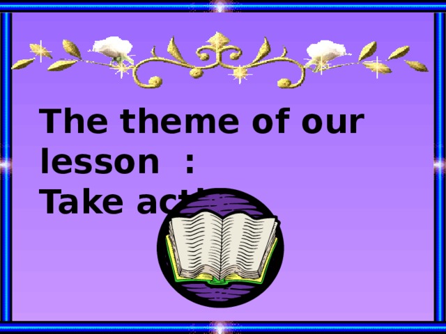The theme of our lesson :   Take action.  